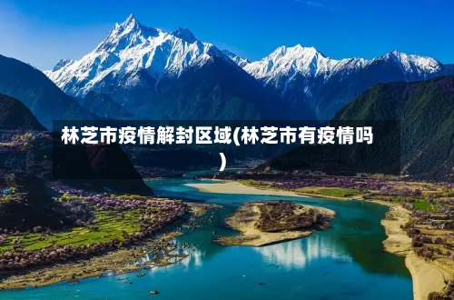 林芝市疫情解封区域(林芝市有疫情吗)