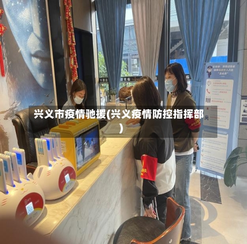 兴义市疫情驰援(兴义疫情防控指挥部)