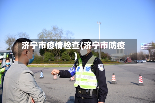济宁市疫情检查(济宁市防疫)-第3张图片