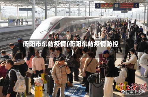衡阳市东站疫情(衡阳东站疫情防控)