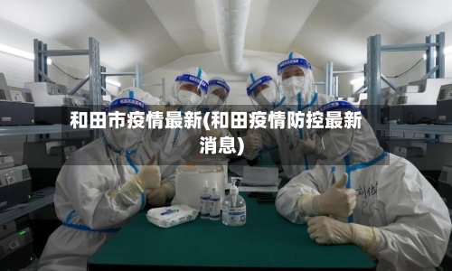 和田市疫情最新(和田疫情防控最新消息)