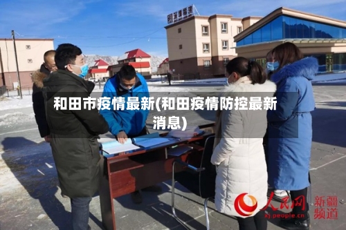 和田市疫情最新(和田疫情防控最新消息)-第2张图片
