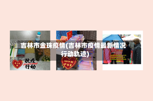 吉林市金珠疫情(吉林市疫情最新情况行动轨迹)