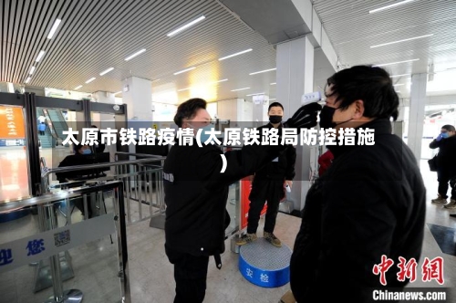 太原市铁路疫情(太原铁路局防控措施)-第3张图片