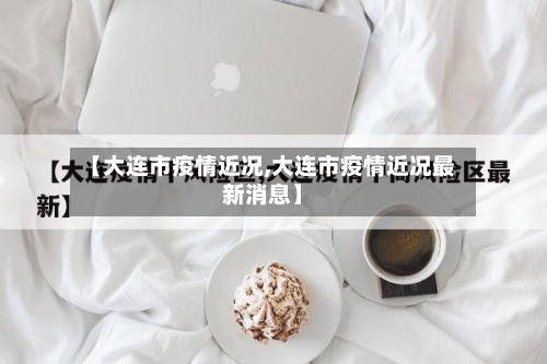 【大连市疫情近况,大连市疫情近况最新消息】