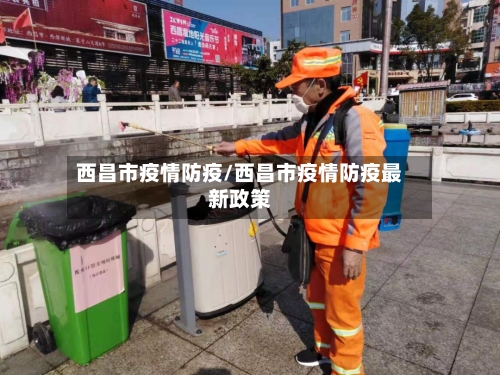 西昌市疫情防疫/西昌市疫情防疫最新政策