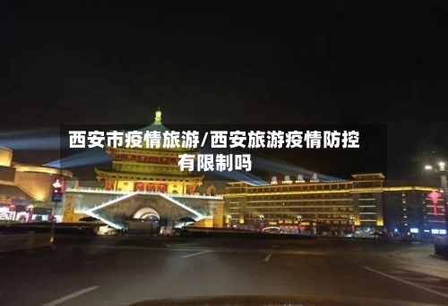 西安市疫情旅游/西安旅游疫情防控有限制吗
