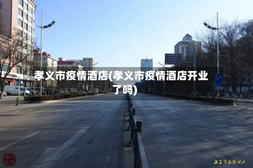 孝义市疫情酒店(孝义市疫情酒店开业了吗)-第2张图片