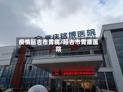 疫情延吉市胃镜/延吉市胃康医院