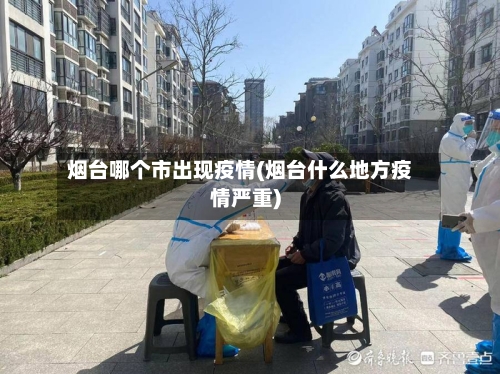 烟台哪个市出现疫情(烟台什么地方疫情严重)