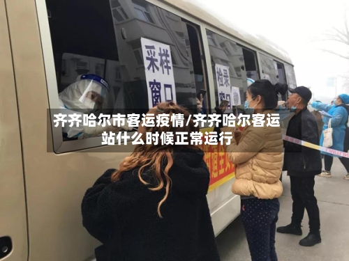 齐齐哈尔市客运疫情/齐齐哈尔客运站什么时候正常运行