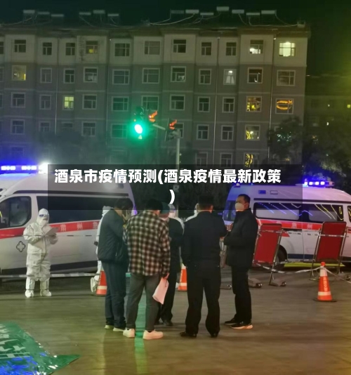 酒泉市疫情预测(酒泉疫情最新政策)-第2张图片