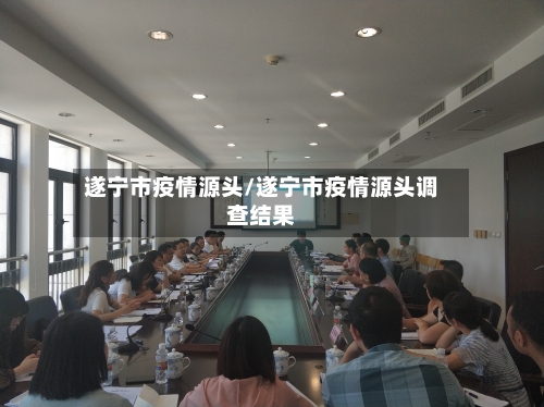 遂宁市疫情源头/遂宁市疫情源头调查结果