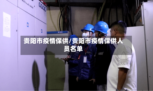 贵阳市疫情保供/贵阳市疫情保供人员名单