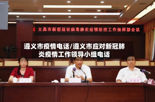 遵义市疫情电话/遵义市应对新冠肺炎疫情工作领导小组电话