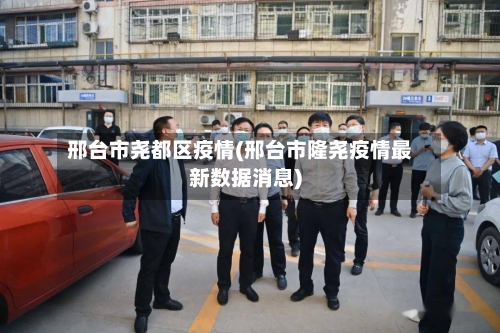 邢台市尧都区疫情(邢台市隆尧疫情最新数据消息)