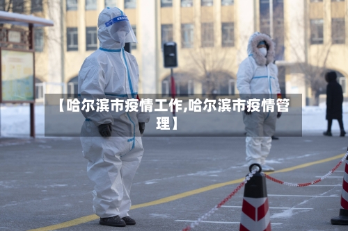 【哈尔滨市疫情工作,哈尔滨市疫情管理】