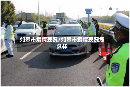 如皋市疫情现况/如皋市疫情现况怎么样