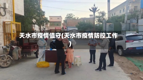 天水市疫情值守(天水市疫情防控工作)