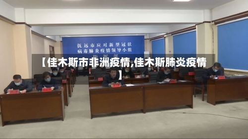 【佳木斯市非洲疫情,佳木斯肺炎疫情】-第3张图片