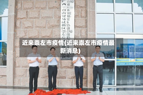近来崇左市疫情(近来崇左市疫情最新消息)