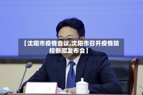 【沈阳市疫情会议,沈阳市召开疫情防控新闻发布会】