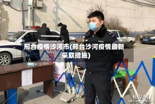 邢台疫情沙河市(邢台沙河疫情最新采取措施)