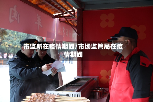 市监所在疫情期间/市场监管局在疫情期间
