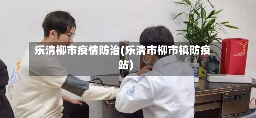 乐清柳市疫情防治(乐清市柳市镇防疫站)