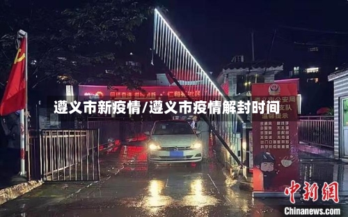 遵义市新疫情/遵义市疫情解封时间-第3张图片