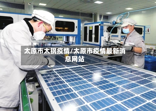 太原市太钢疫情/太原市疫情最新消息网站