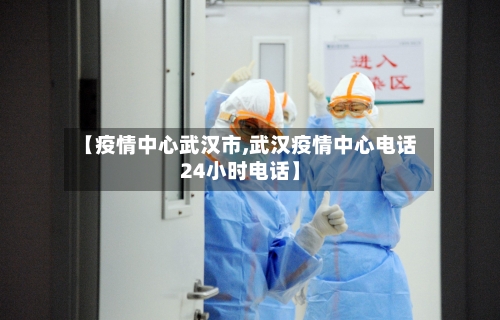 【疫情中心武汉市,武汉疫情中心电话24小时电话】-第2张图片