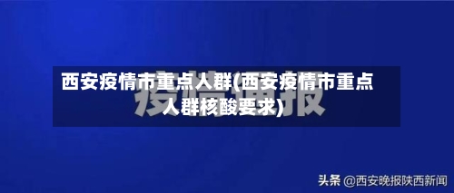 西安疫情市重点人群(西安疫情市重点人群核酸要求)