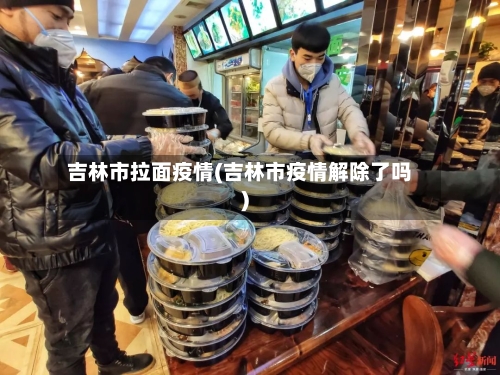 吉林市拉面疫情(吉林市疫情解除了吗)