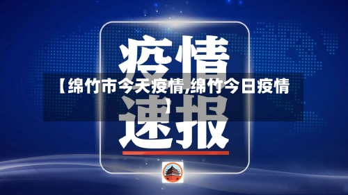 【绵竹市今天疫情,绵竹今日疫情】
