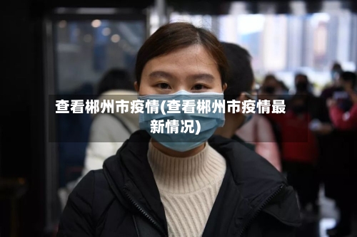 查看郴州市疫情(查看郴州市疫情最新情况)-第3张图片