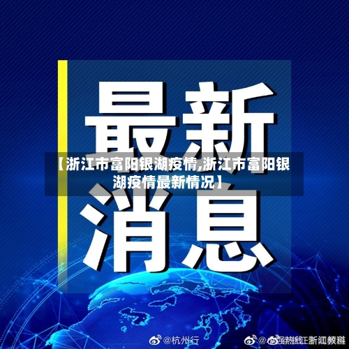 【浙江市富阳银湖疫情,浙江市富阳银湖疫情最新情况】