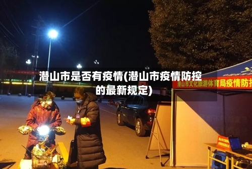 潜山市是否有疫情(潜山市疫情防控的最新规定)