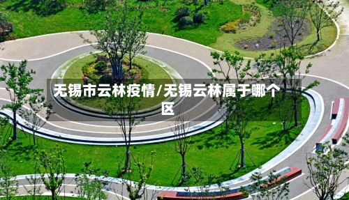无锡市云林疫情/无锡云林属于哪个区