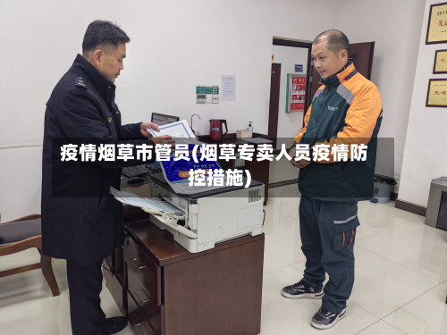 疫情烟草市管员(烟草专卖人员疫情防控措施)-第3张图片