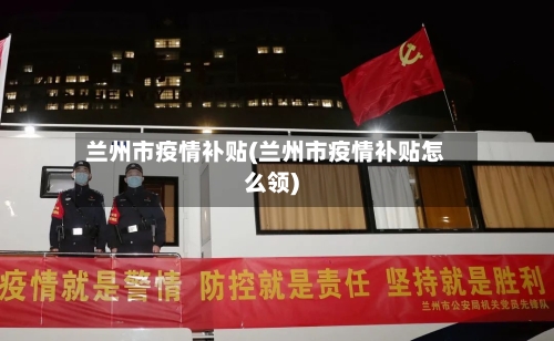 兰州市疫情补贴(兰州市疫情补贴怎么领)