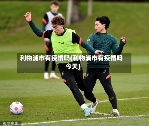 利物浦市有疫情吗(利物浦市有疫情吗今天)