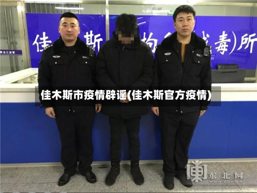 佳木斯市疫情辟谣(佳木斯官方疫情)