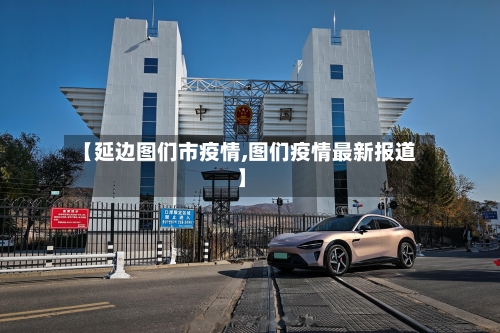 【延边图们市疫情,图们疫情最新报道】-第2张图片