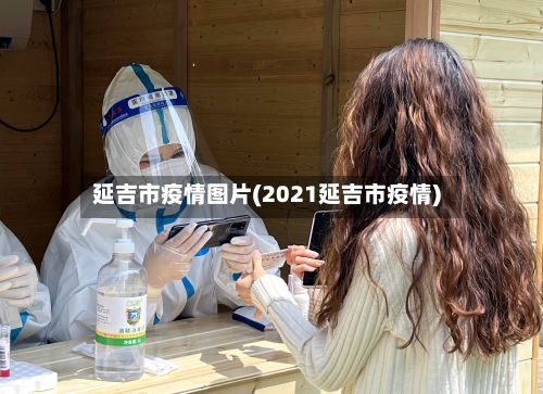 延吉市疫情图片(2021延吉市疫情)