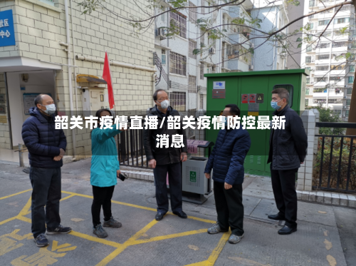 韶关市疫情直播/韶关疫情防控最新消息-第2张图片