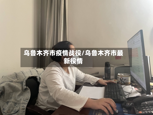 乌鲁木齐市疫情战役/乌鲁木齐市最新役情
