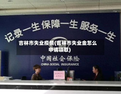 吉林市失业疫情(吉林市失业金怎么申请领取)-第1张图片