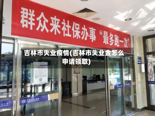 吉林市失业疫情(吉林市失业金怎么申请领取)-第3张图片