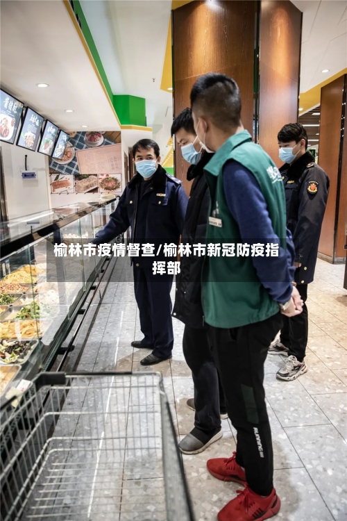 榆林市疫情督查/榆林市新冠防疫指挥部-第3张图片